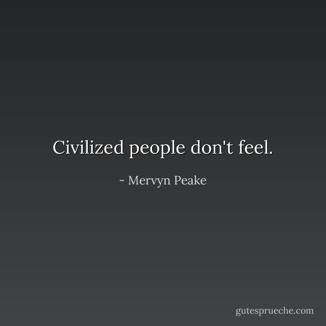 Civilized people don't <i>feel</i>. - Mervyn Peake