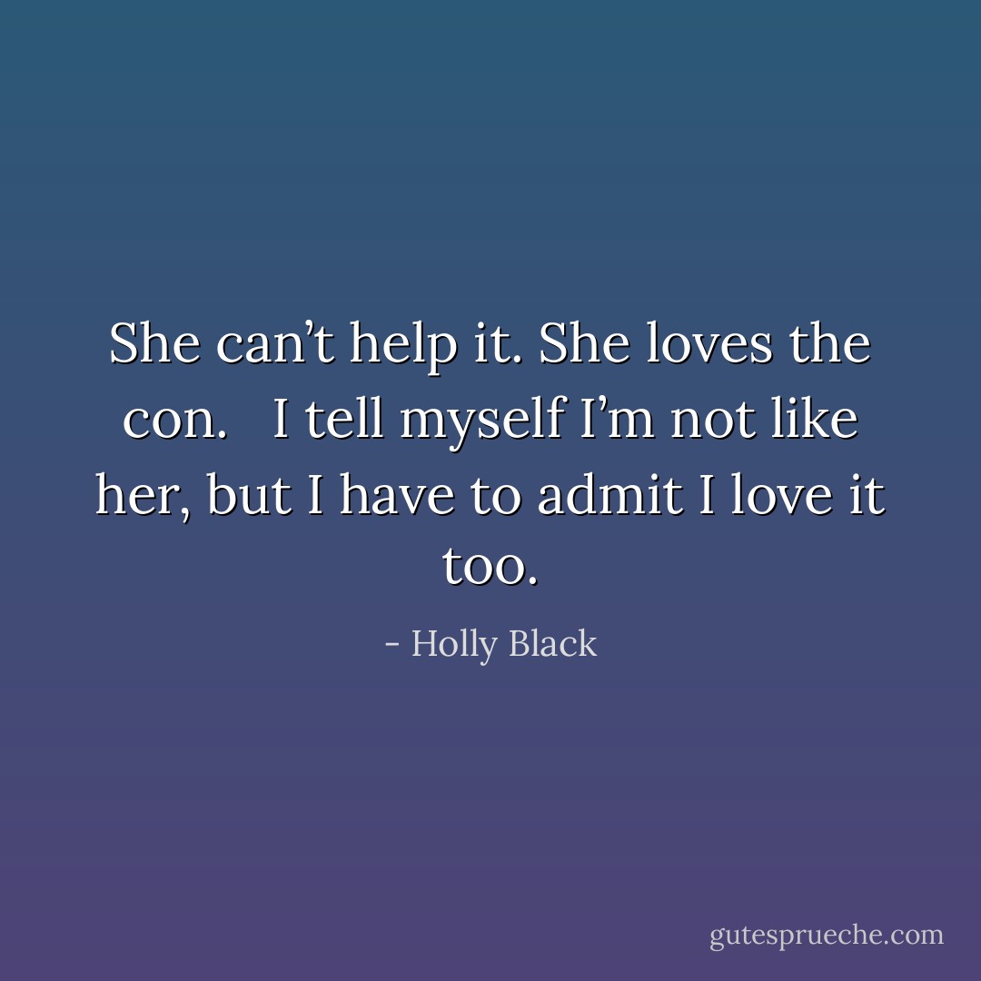 She can’t help it. She loves the con. <br /><br />I tell myself I’m not like her, but I have to admit I love it too. - Holly Black