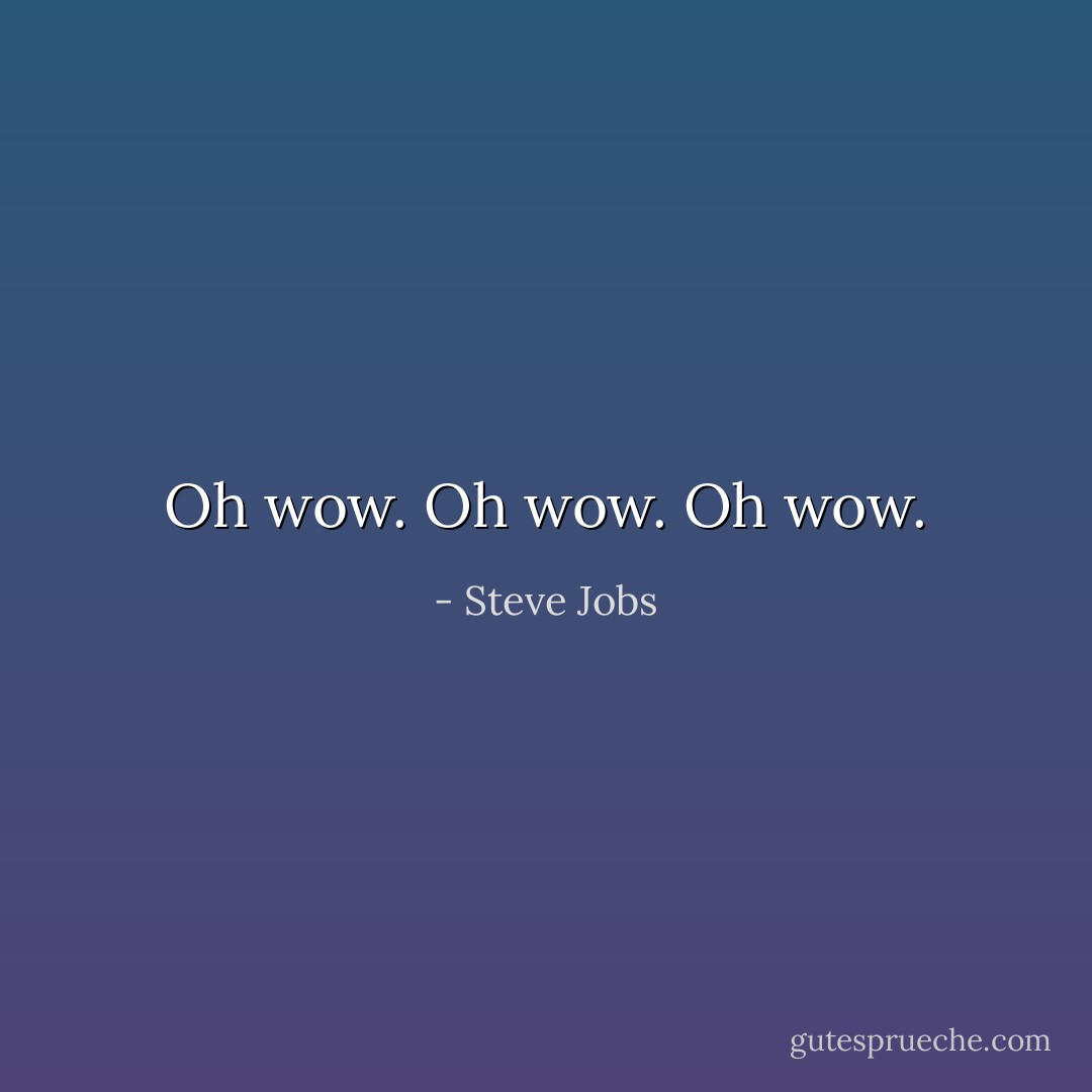 Oh wow. Oh wow. Oh wow. - Steve Jobs