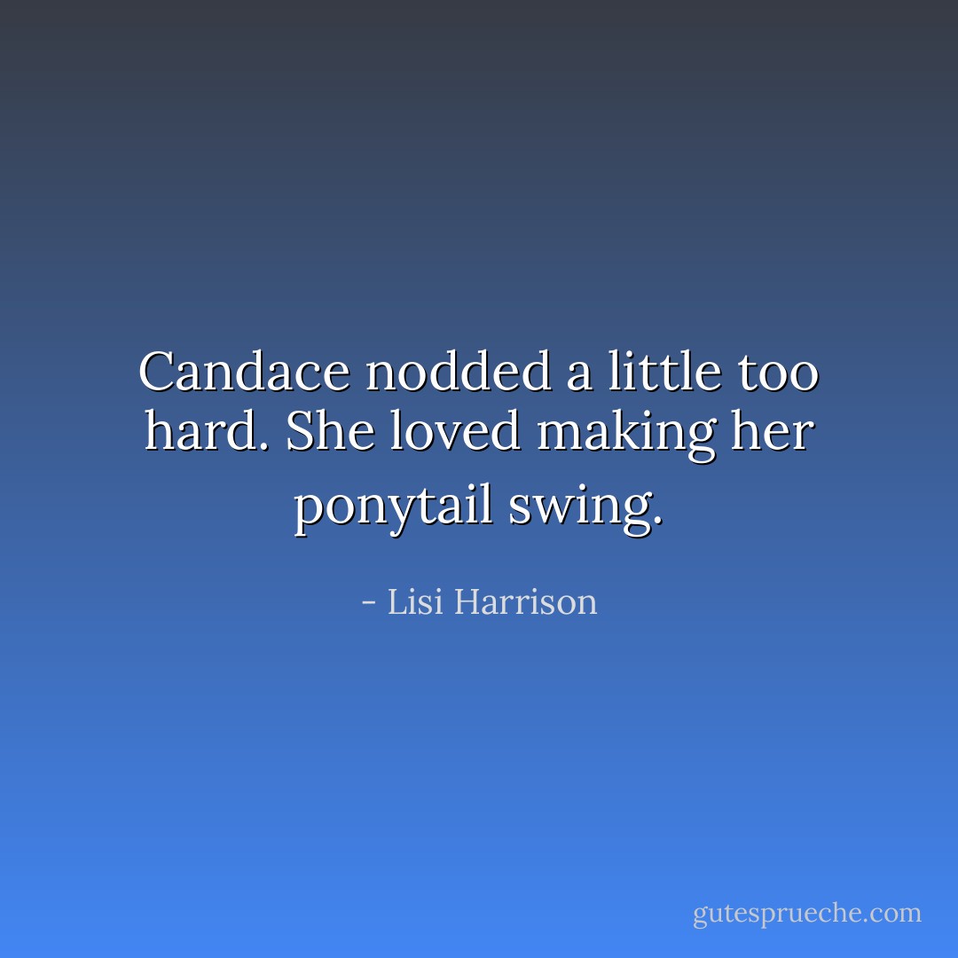 Candace nodded a little too hard. She loved making her ponytail swing. - Lisi Harrison