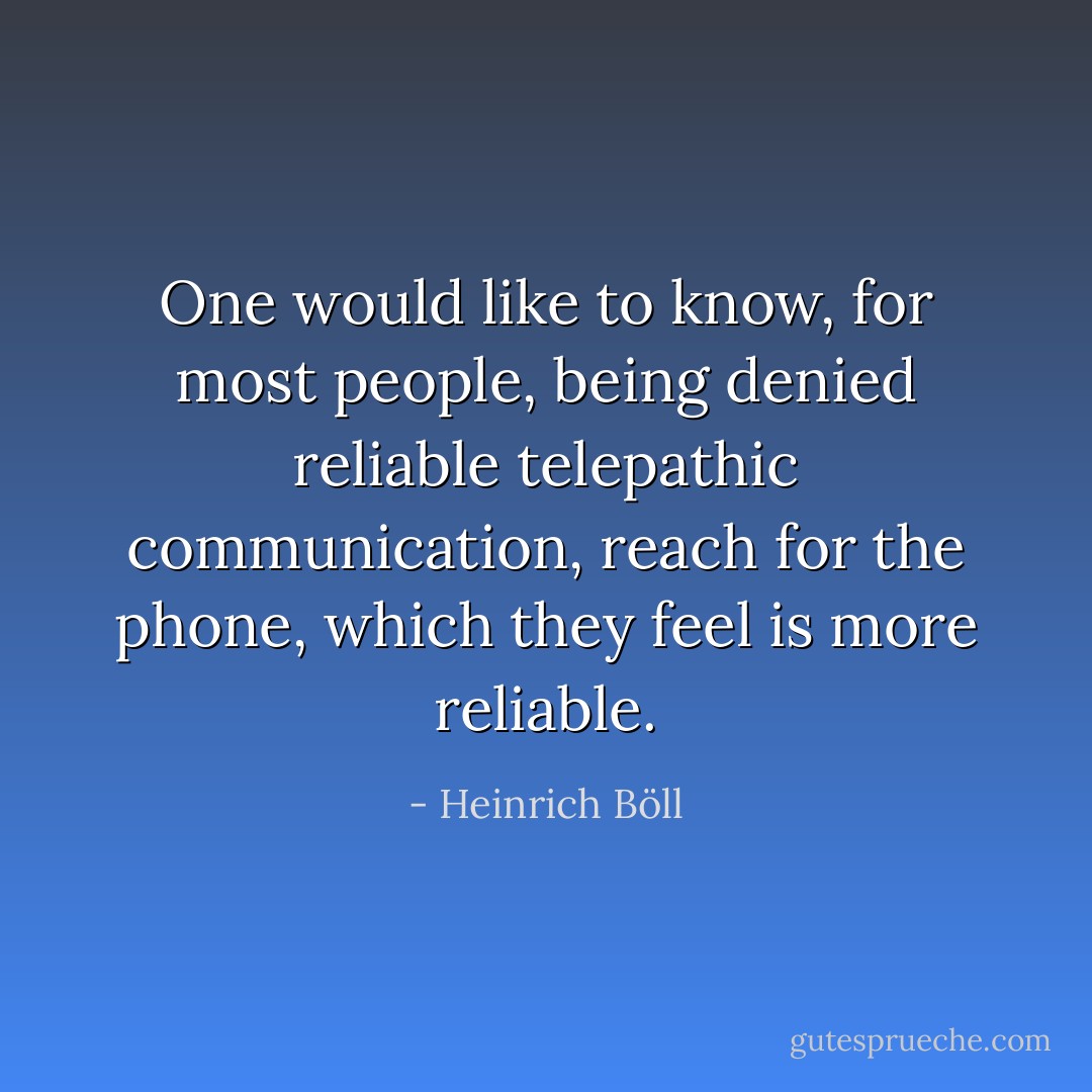 One would like to know, for most people, being denied reliable telepathic communication, reach for the phone, which they feel is more reliable. - Heinrich Böll