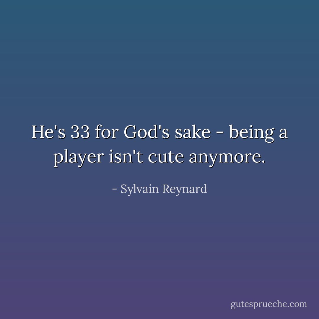 He's 33 for God's sake - being a player isn't cute anymore. - Sylvain Reynard