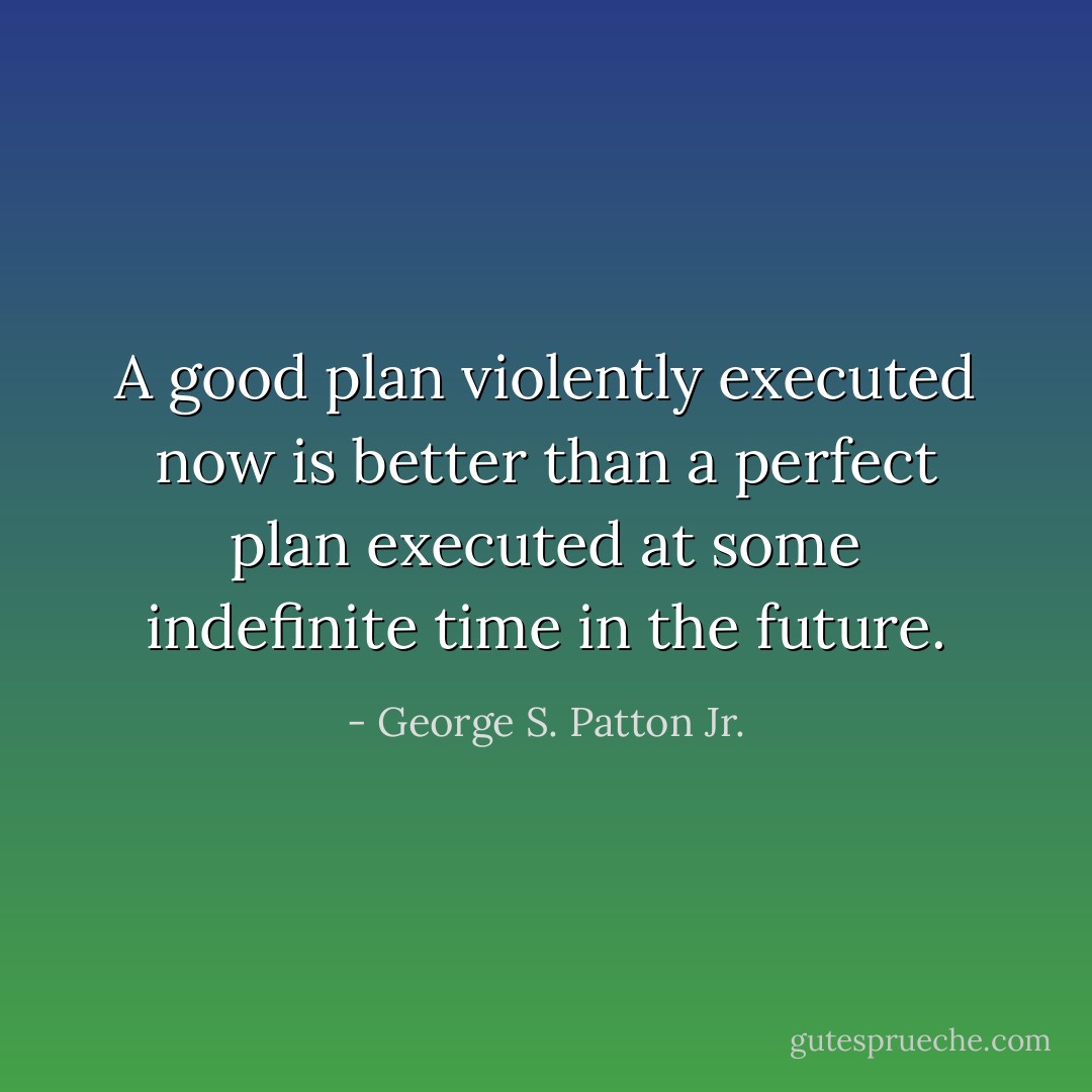 A good plan violently executed now is better than a perfect plan executed at some indefinite time in the future. - George S. Patton Jr.