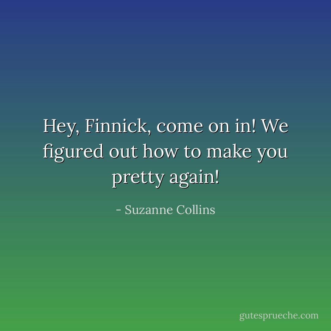 Hey, Finnick, come on in! We figured out how to make you pretty again! - Suzanne Collins