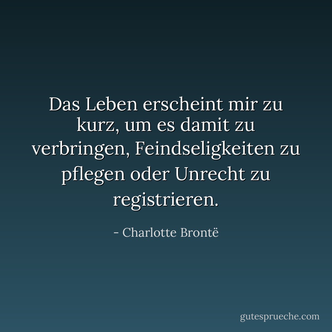 Das Leben erscheint mir zu kurz, um es damit zu verbringen, Feindseligkeiten zu pflegen oder Unrecht zu registrieren. - Charlotte Brontë<