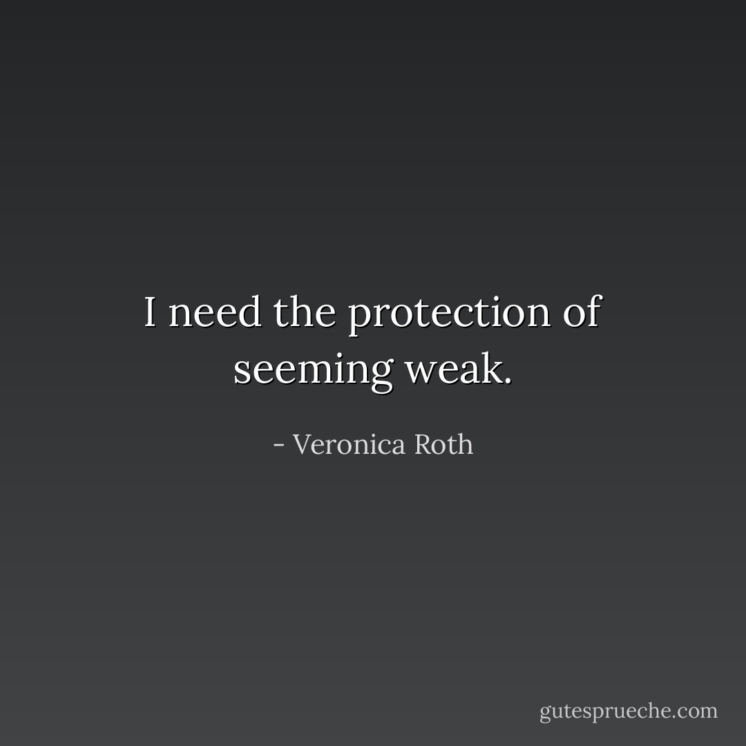 I need the protection of seeming weak. - Veronica Roth