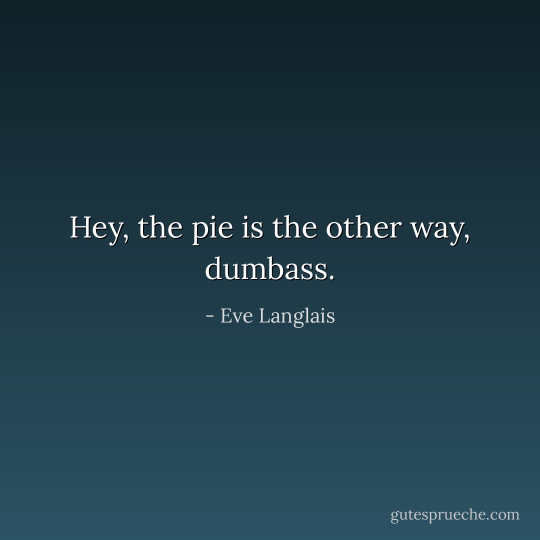 Hey, the pie is the other way, dumbass. - Eve Langlais