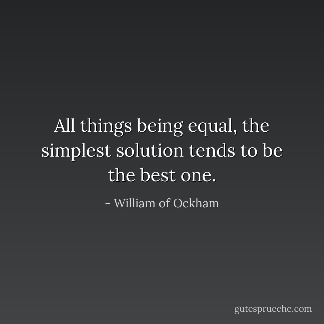 All things being equal, the simplest solution tends to be the best one. - William of Ockham