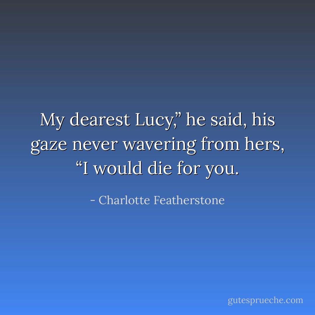 My dearest Lucy,” he said, his gaze never wavering from hers, “I would die for you. - Charlotte Featherstone