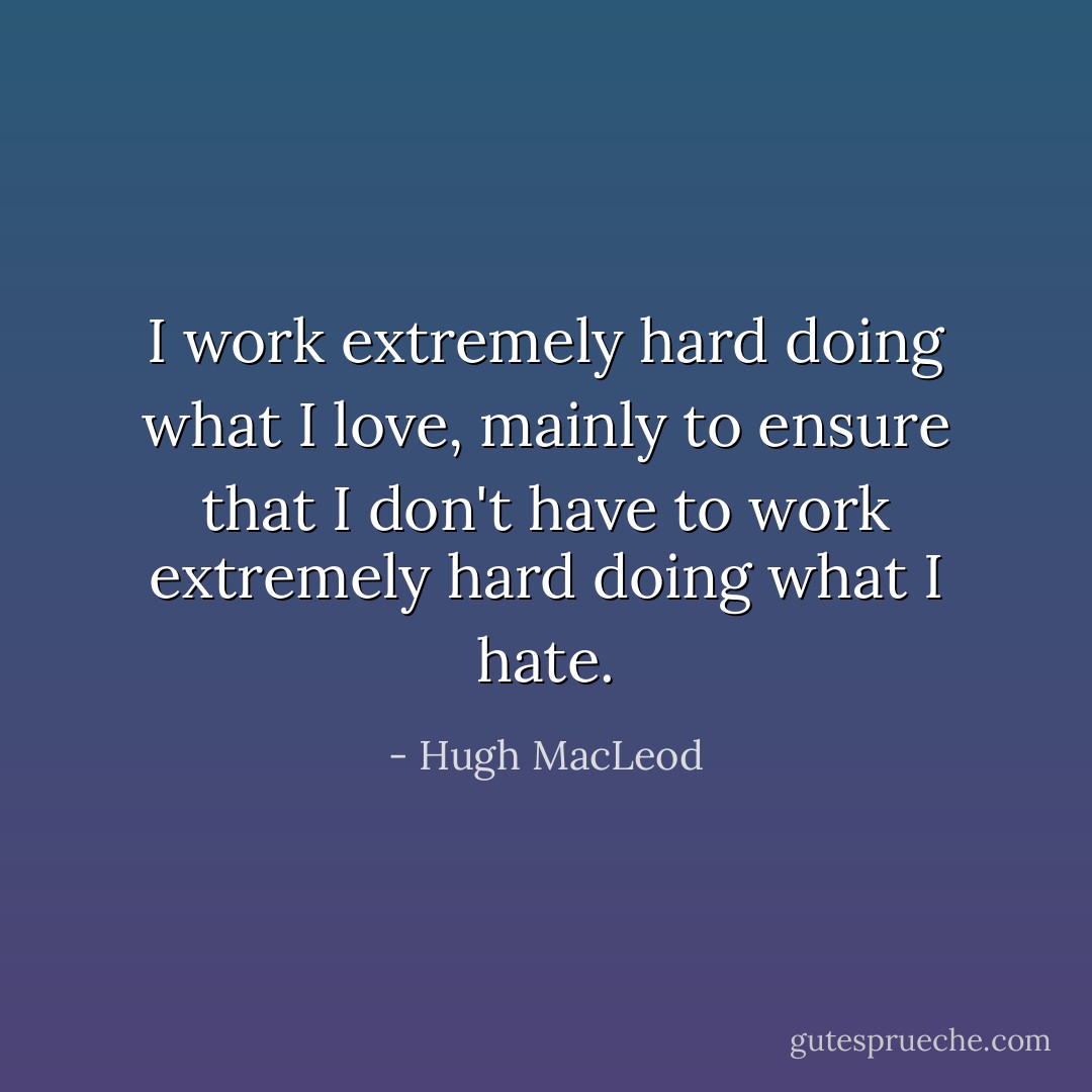 I work extremely hard doing what I love, mainly to ensure that I don't have to work extremely hard doing what I hate. - Hugh MacLeod