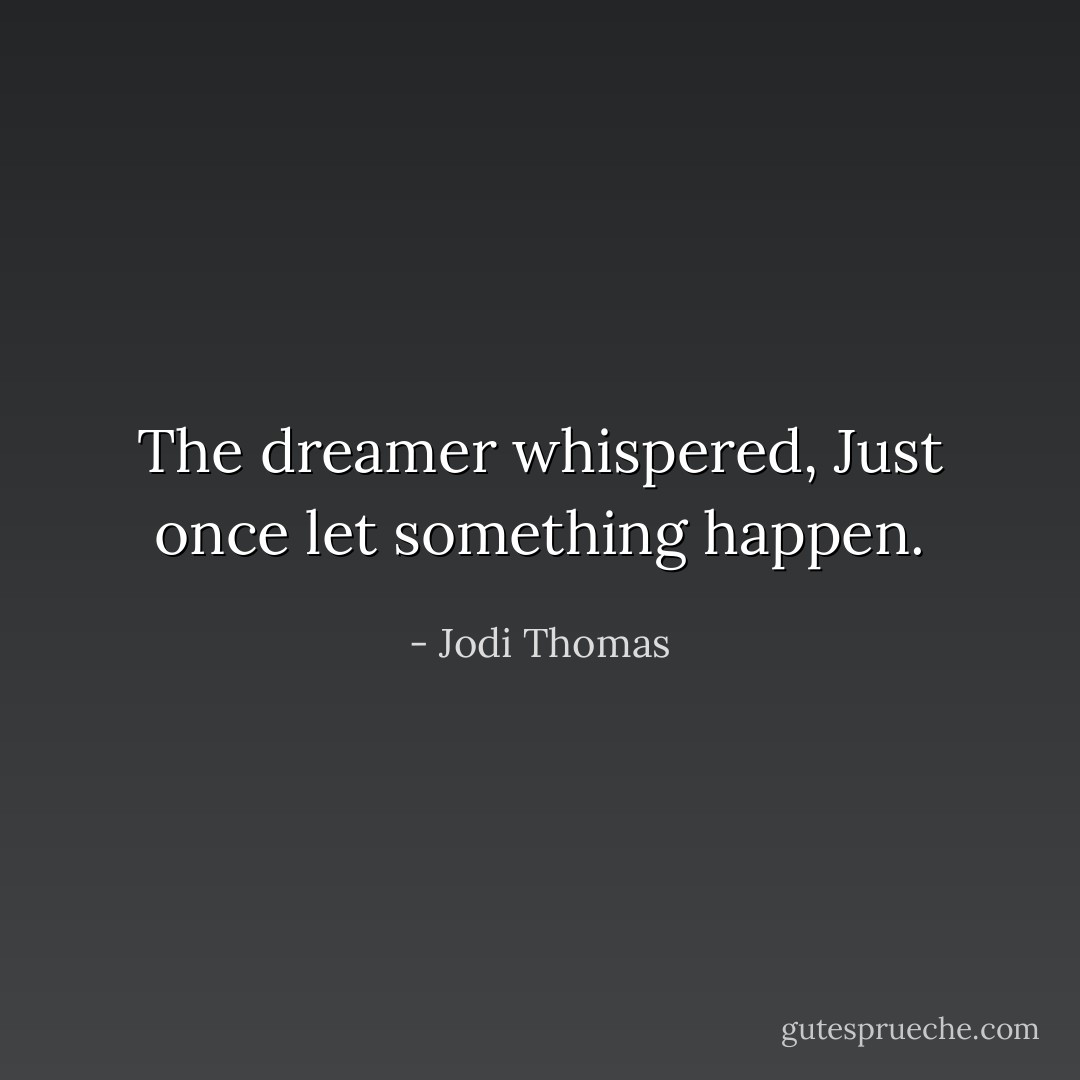 The dreamer whispered, Just once let something happen. - Jodi Thomas