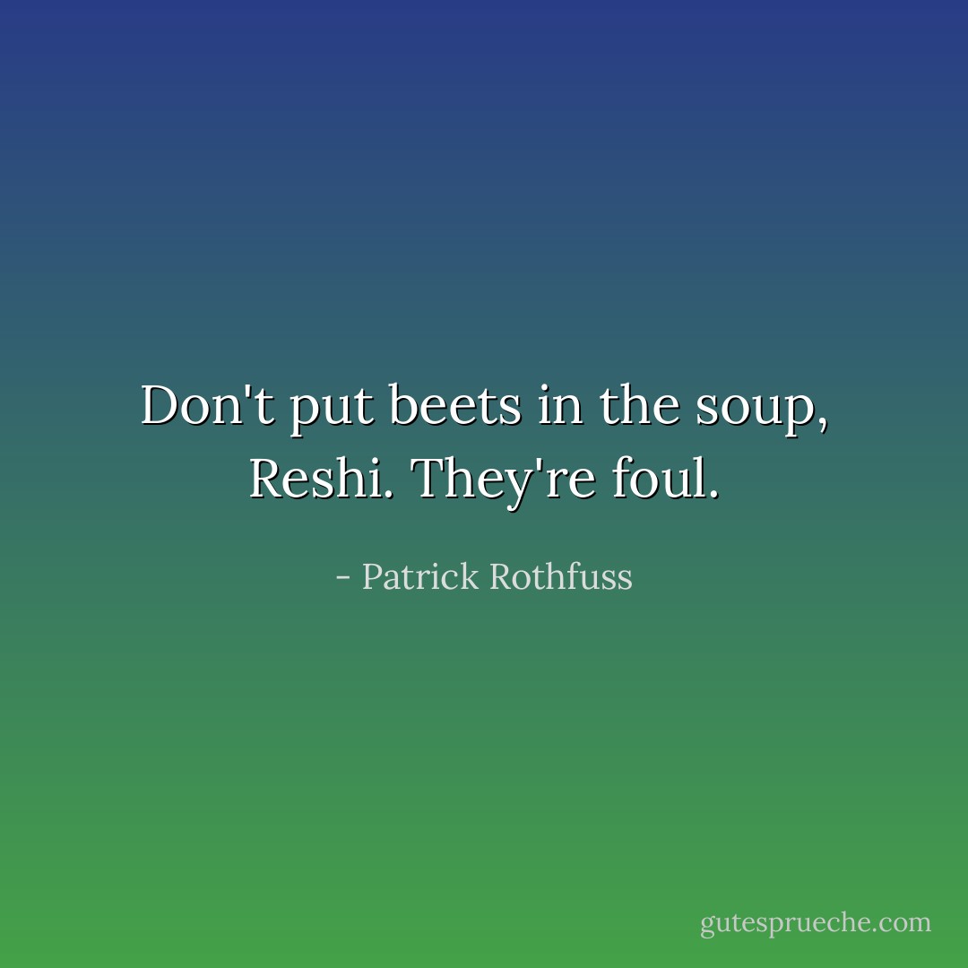 Don't put beets in the soup, Reshi. They're foul. - Patrick Rothfuss