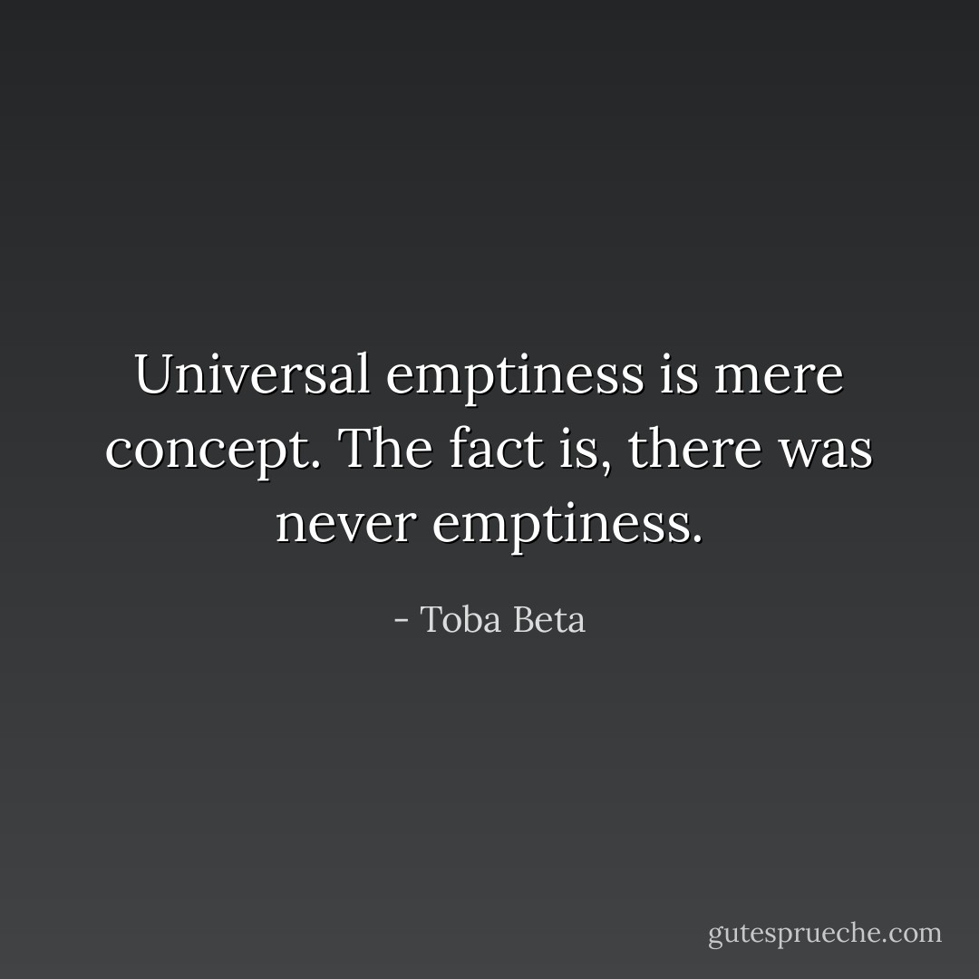 Universal emptiness is mere concept.<br />The fact is, there was never emptiness. - Toba Beta