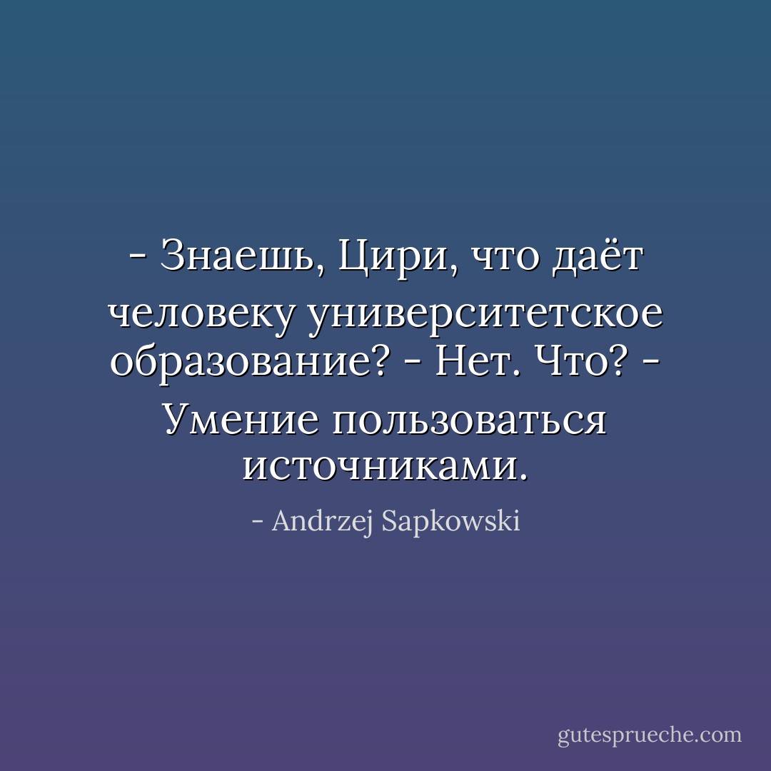 - Знаешь, Цири, что даёт человеку университетское образование?<br />- Нет. Что?<br />- Умение пользоваться источниками. - Andrzej Sapkowski