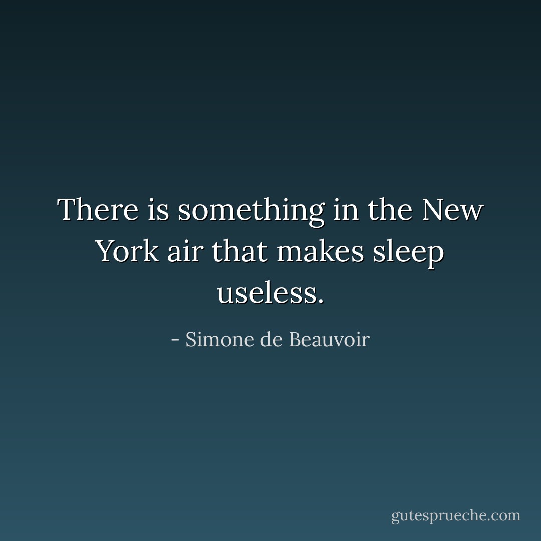 There is something in the New York air that makes sleep useless. - Simone de Beauvoir