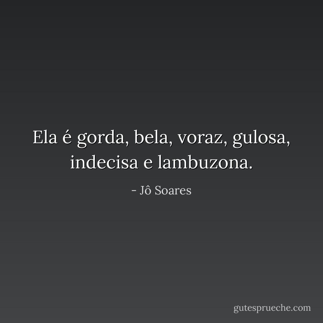 Ela é gorda, bela, voraz, gulosa, indecisa e lambuzona. - Jô Soares