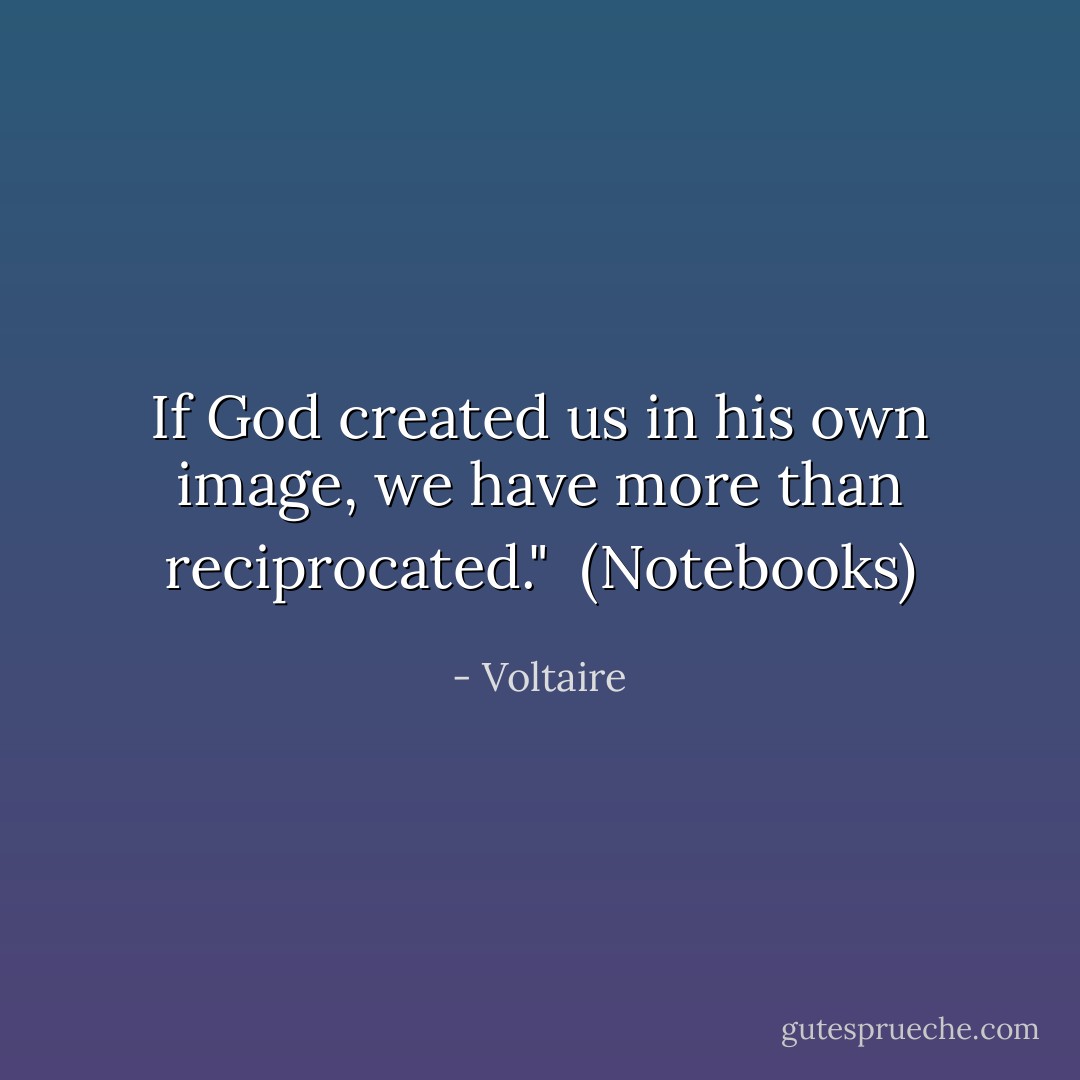 If God created us in his own image, we have more than reciprocated."<br /><br />(<i>Notebooks</i>) - Voltaire