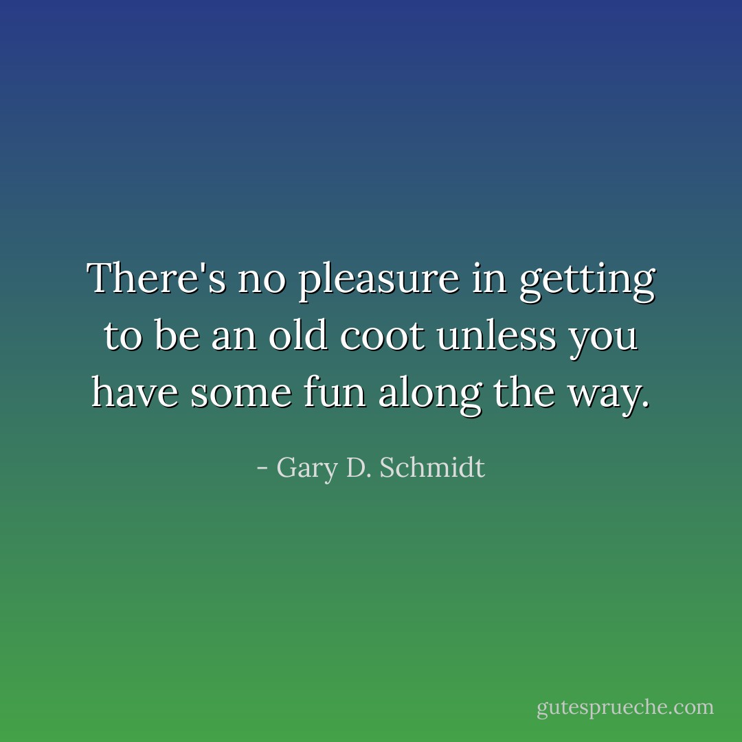 There's no pleasure in getting to be an old coot unless you have some fun along the way. - Gary D. Schmidt