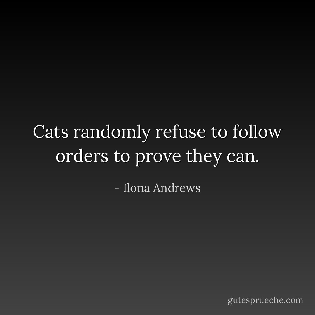 Cats randomly refuse to follow orders to prove they can. - Ilona Andrews