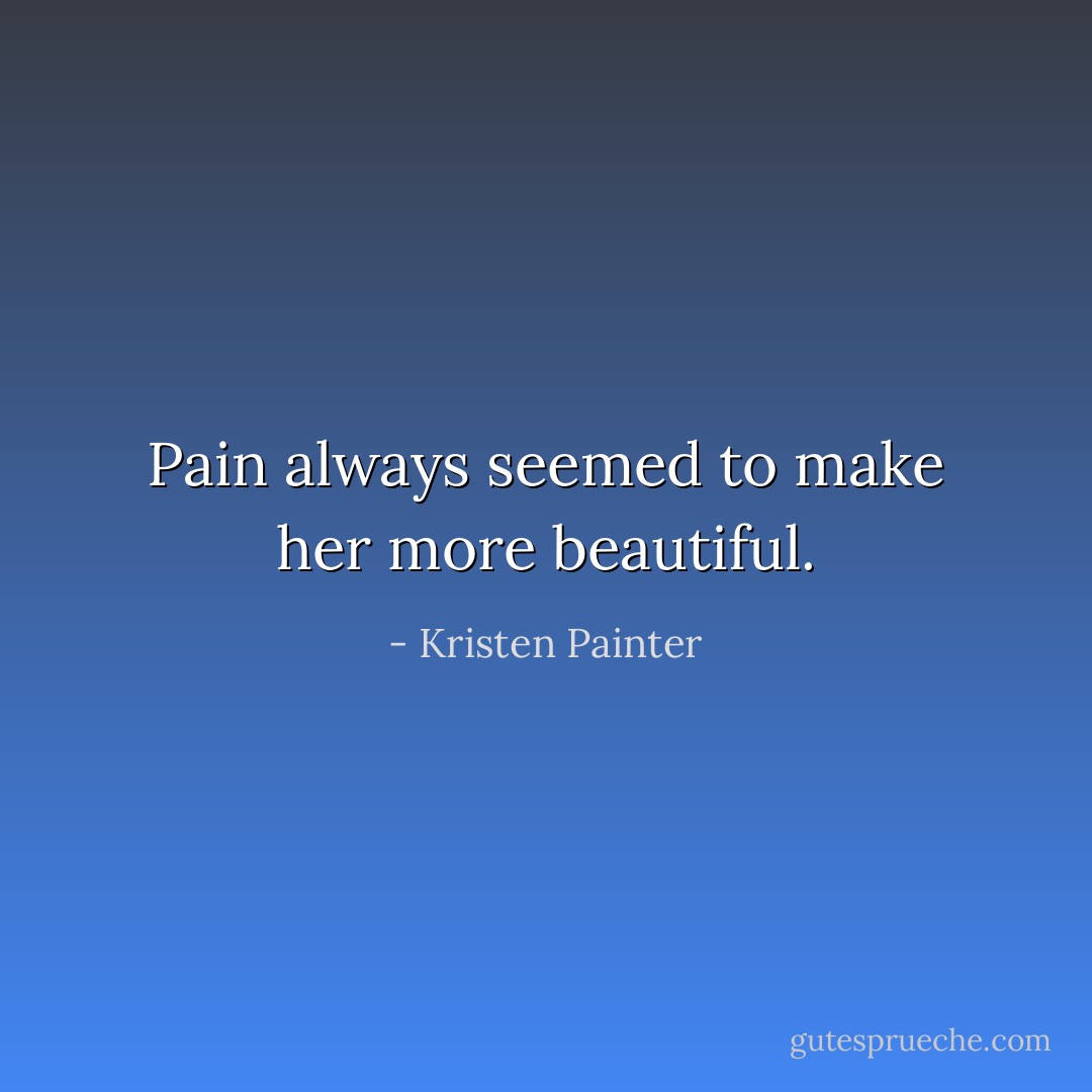 Pain always seemed to make her more beautiful. - Kristen Painter