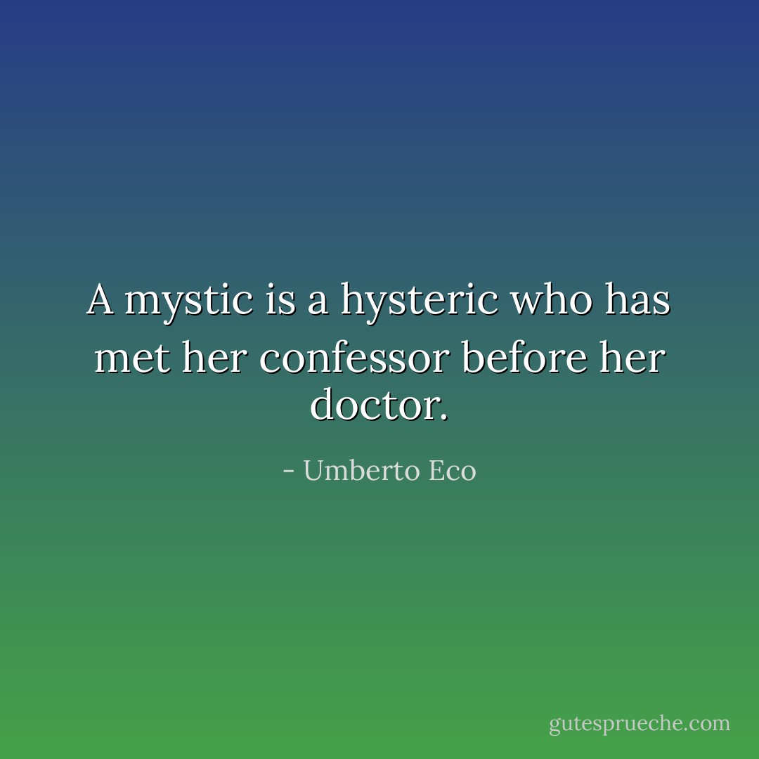 A mystic is a hysteric who has met her confessor before her doctor. - Umberto Eco