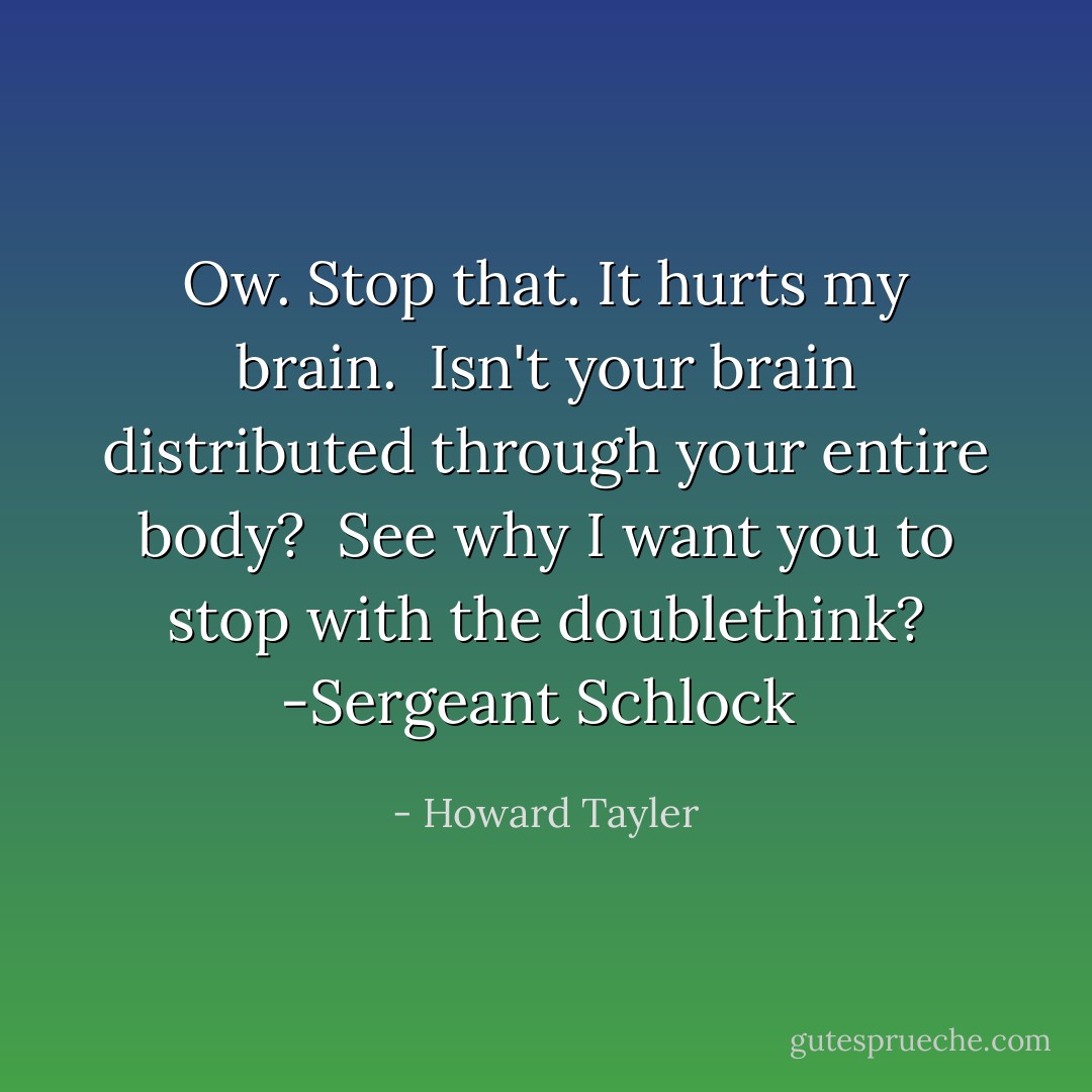 Ow. Stop that. It hurts my brain.<br /><br />Isn't your brain distributed through your entire body?<br /><br />See why I want you to stop with the doublethink?<br />-Sergeant Schlock  - Howard Tayler
