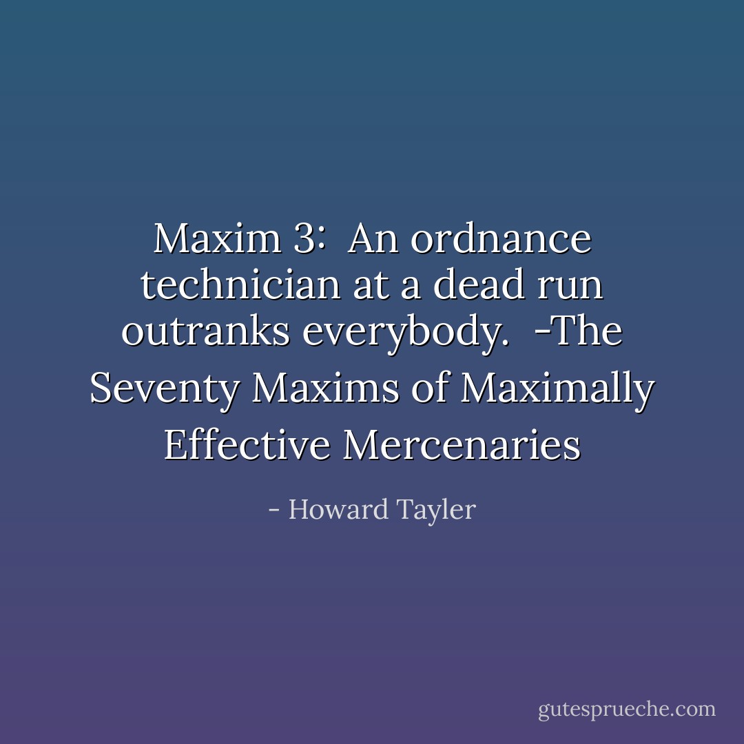 Maxim 3: <br />An ordnance technician at a dead run outranks everybody.<br /><br />-The Seventy Maxims of Maximally Effective Mercenaries - Howard Tayler