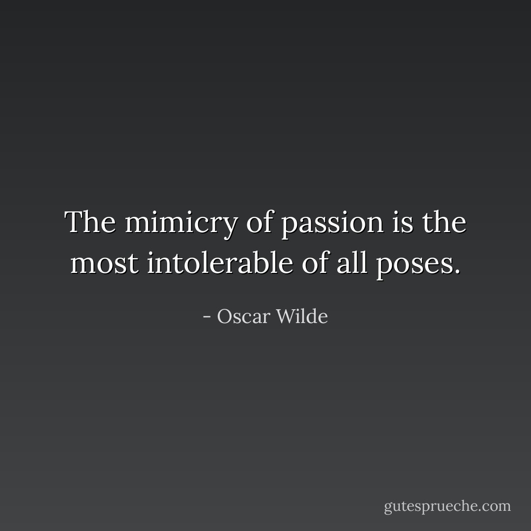 The mimicry of passion is the most intolerable of all poses. - Oscar Wilde