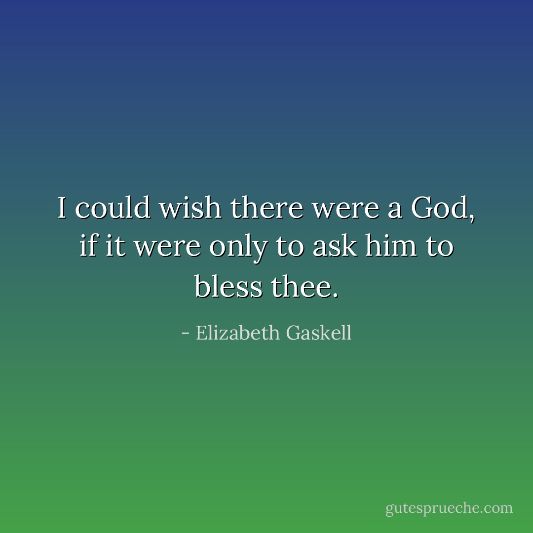 I could wish there were a God, if it were only to ask him to bless thee. - Elizabeth Gaskell