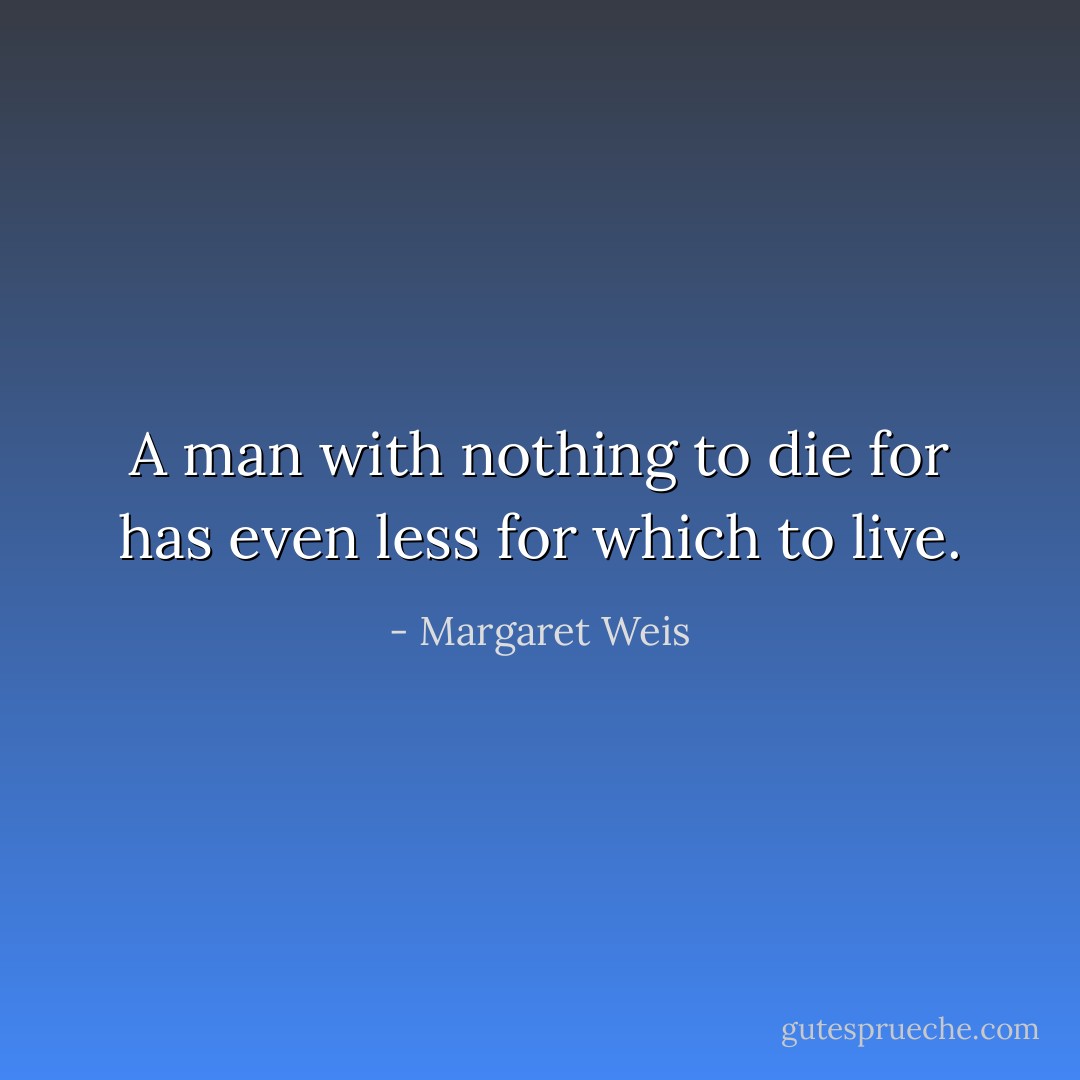 A man with nothing to die for has even less for which to live. - Margaret Weis