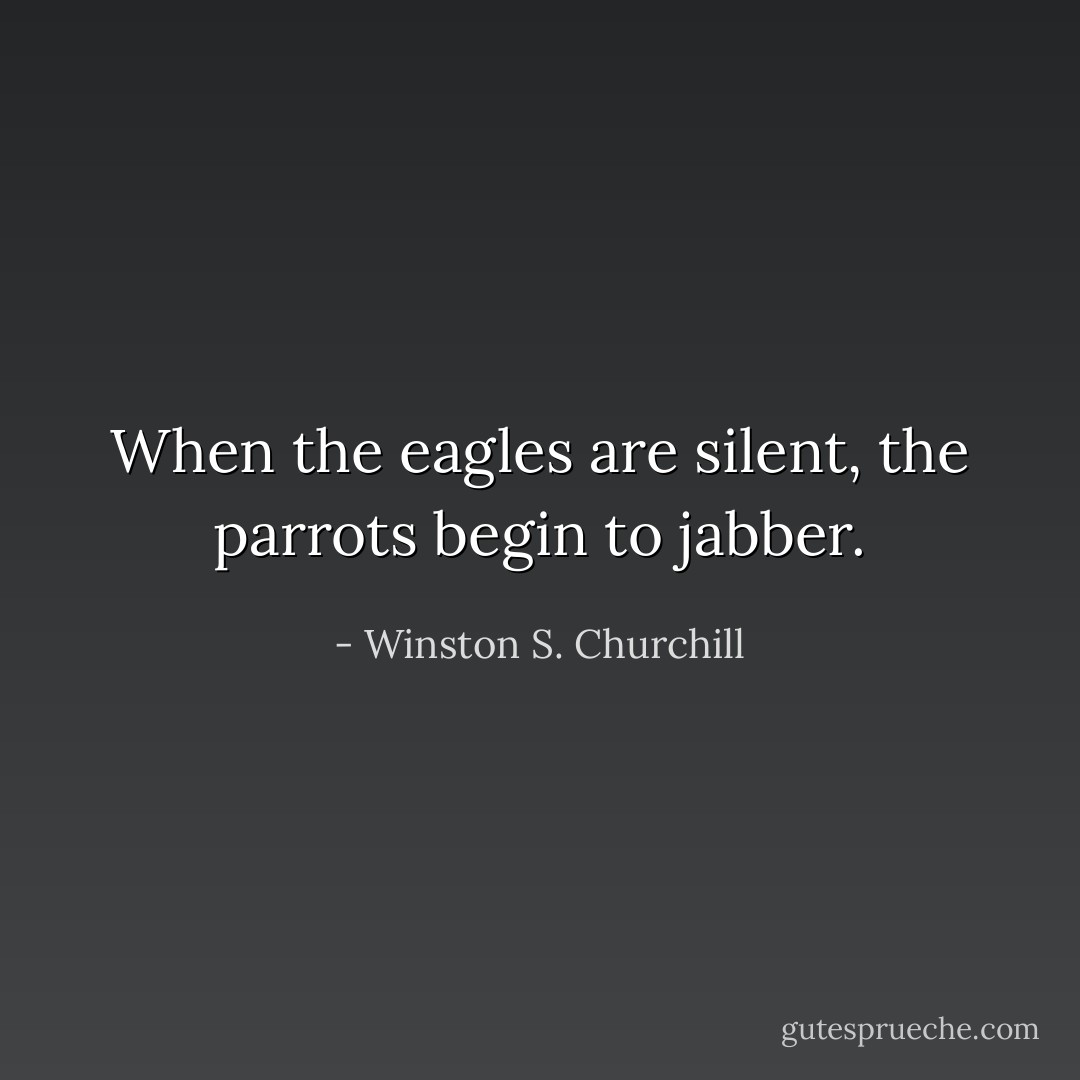 When the eagles are silent, the parrots begin to jabber. - Winston S. Churchill