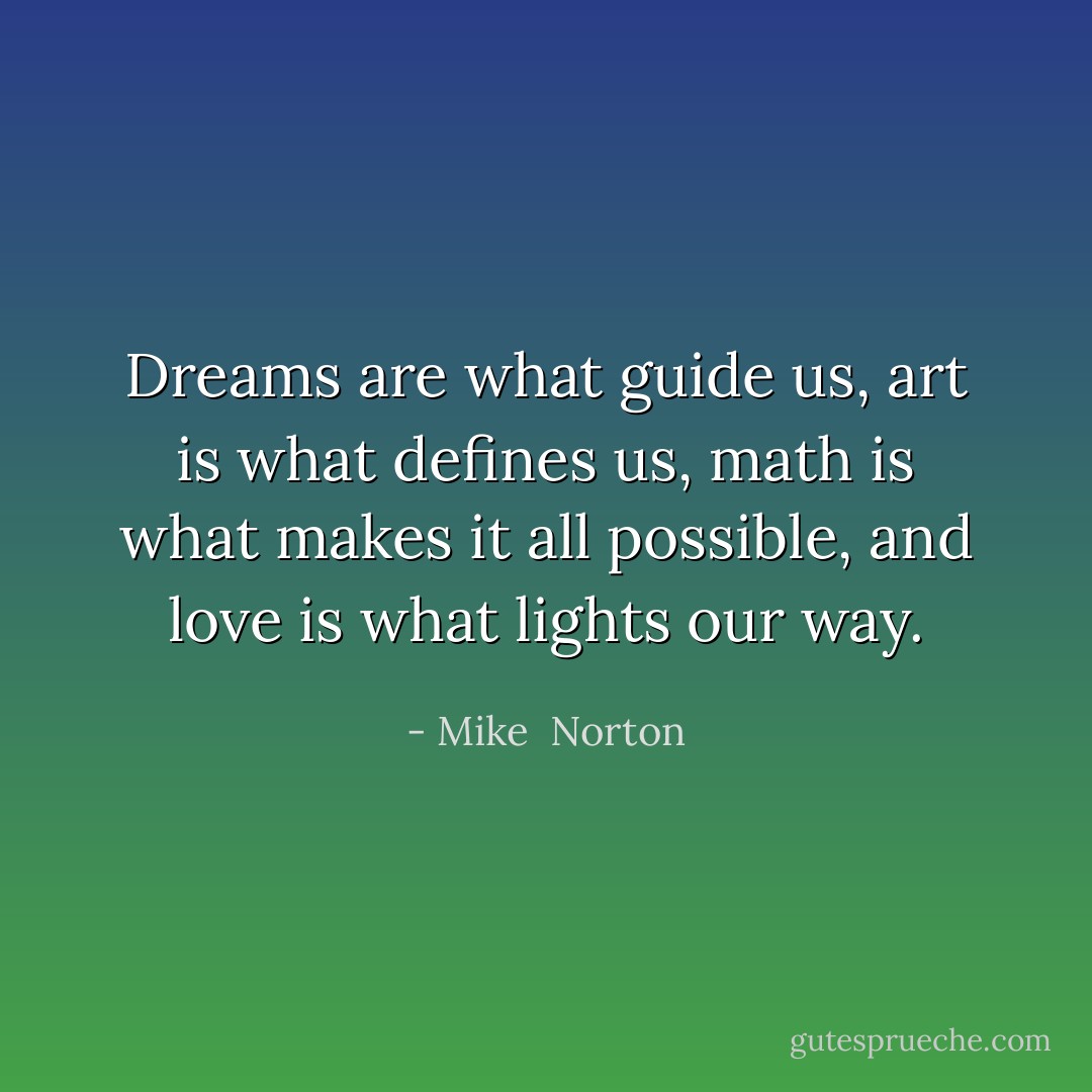 Dreams are what guide us, art is what defines us, math is what makes it all possible, and love is what lights our way. - Mike  Norton