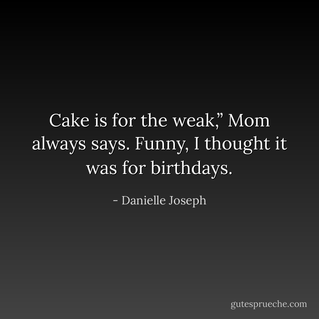 Cake is for the weak,” Mom always says. Funny, I thought it was for birthdays. - Danielle Joseph