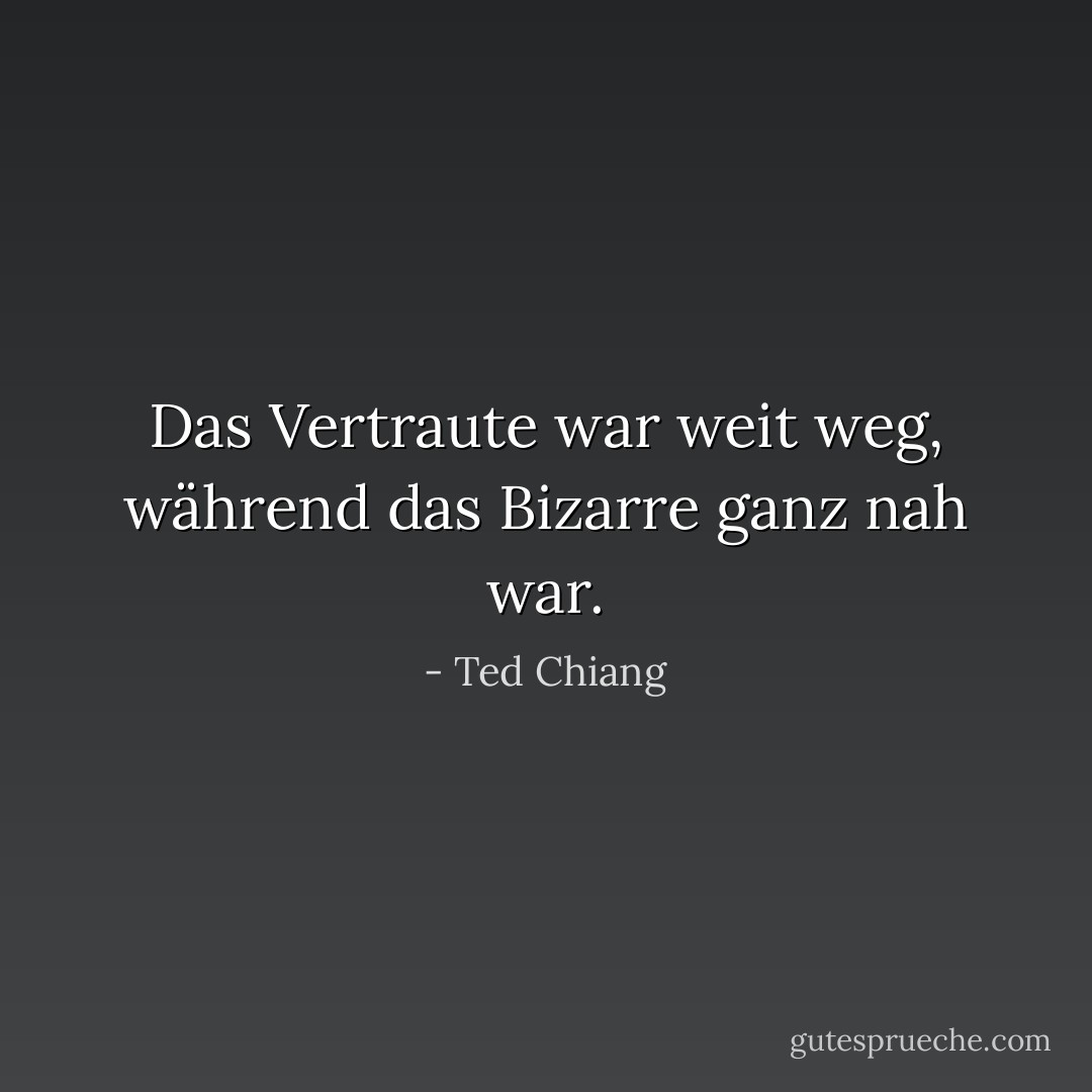 Das Vertraute war weit weg, während das Bizarre ganz nah war. - Ted Chiang<