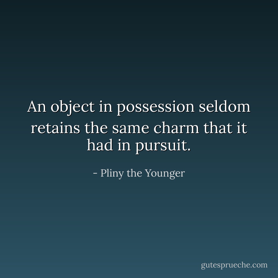 An object in possession seldom retains the same charm that it had in pursuit. - Pliny the Younger
