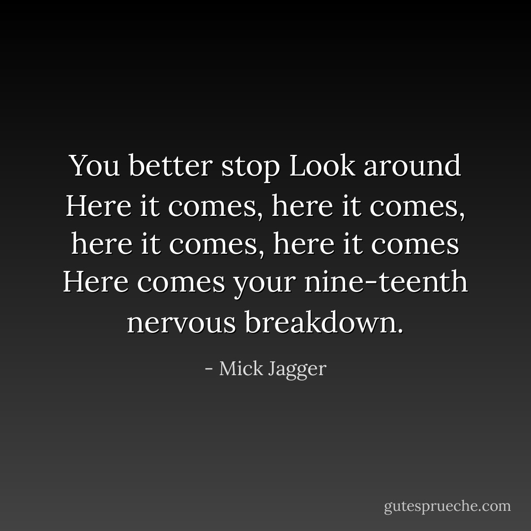 You better stop<br />Look around<br />Here it comes, here it comes, here it comes, here it comes<br />Here comes your nine-teenth nervous breakdown. - Mick Jagger