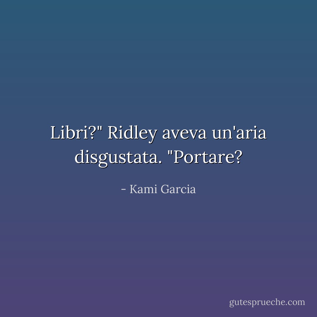 Libri?" Ridley aveva un'aria disgustata. "Portare? - Kami Garcia