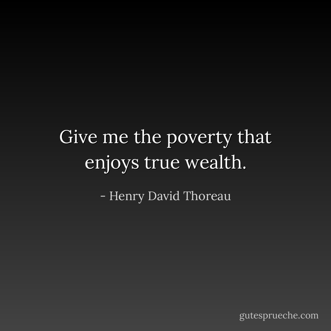 Give me the poverty that enjoys true wealth. - Henry David Thoreau