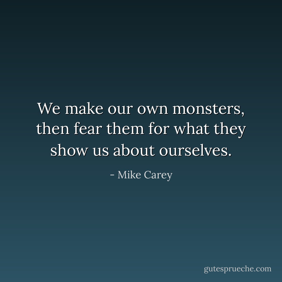 We make our own monsters, then fear them for what they show us about ourselves. - Mike Carey