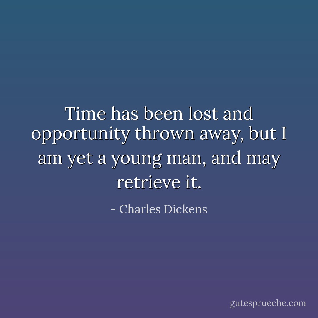 Time has been lost and opportunity thrown away, but I am yet a young man, and may retrieve it. - Charles Dickens