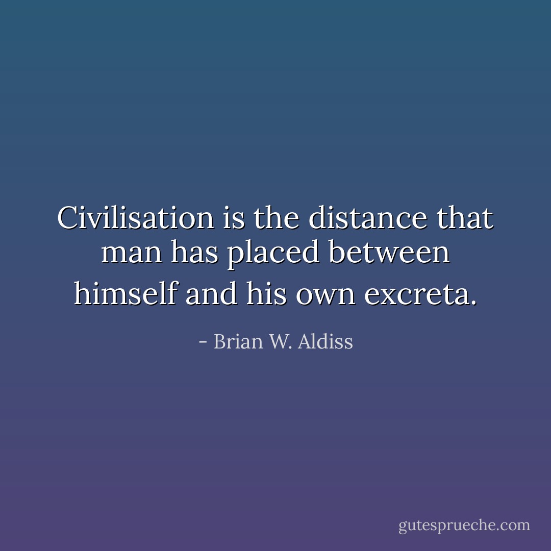 Civilisation is the distance that man has placed between himself and his own excreta. - Brian W. Aldiss