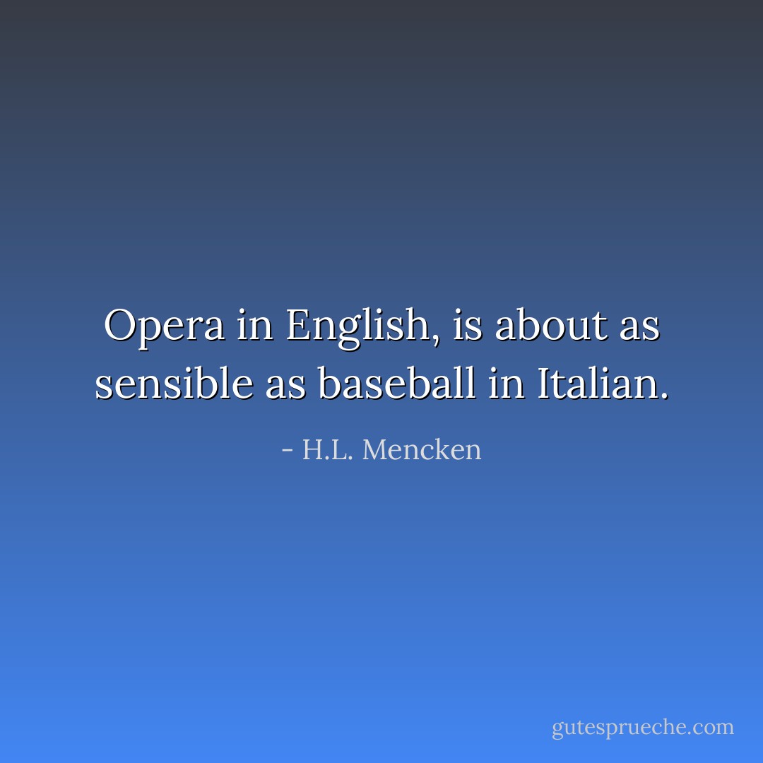 Opera in English, is about as sensible as baseball in Italian. - H.L. Mencken