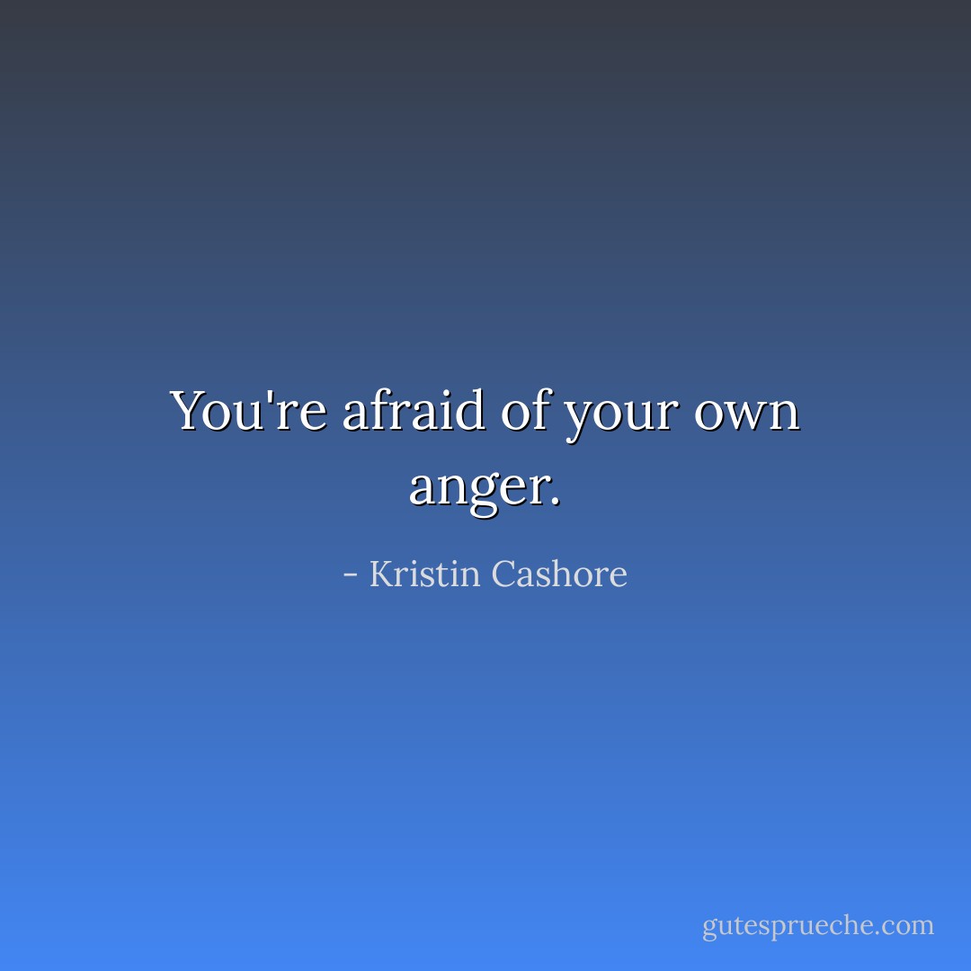 You're afraid of your own anger. - Kristin Cashore