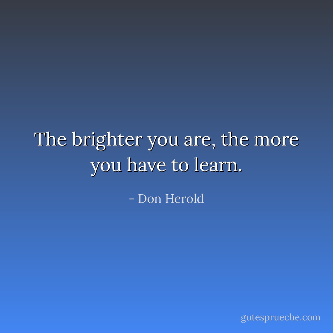 The brighter you are, the more you have to learn. - Don Herold