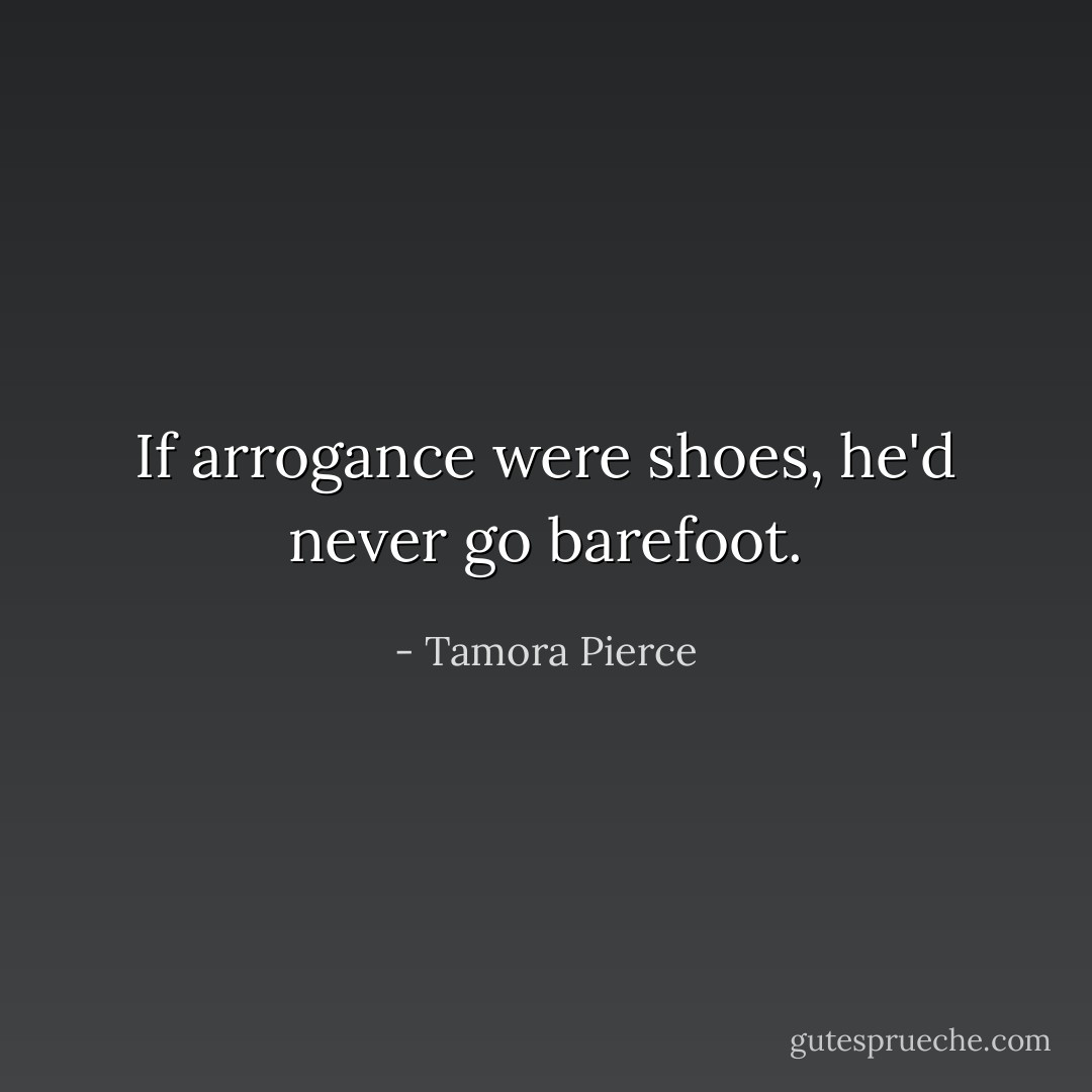 If arrogance were shoes, he'd never go barefoot. - Tamora Pierce