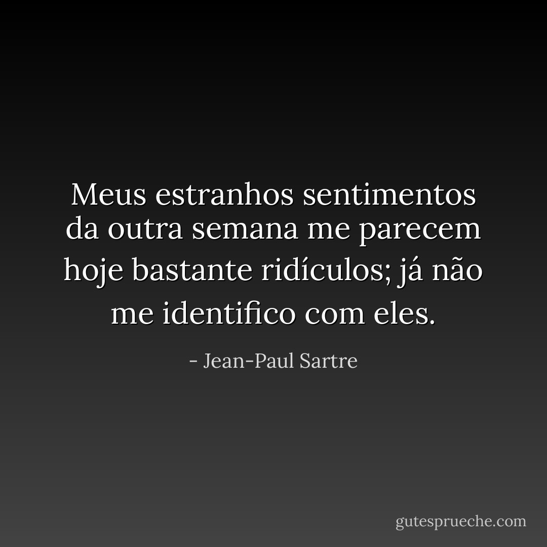 Meus estranhos sentimentos da outra semana me parecem hoje bastante ridículos; já não me identifico com eles. - Jean-Paul Sartre
