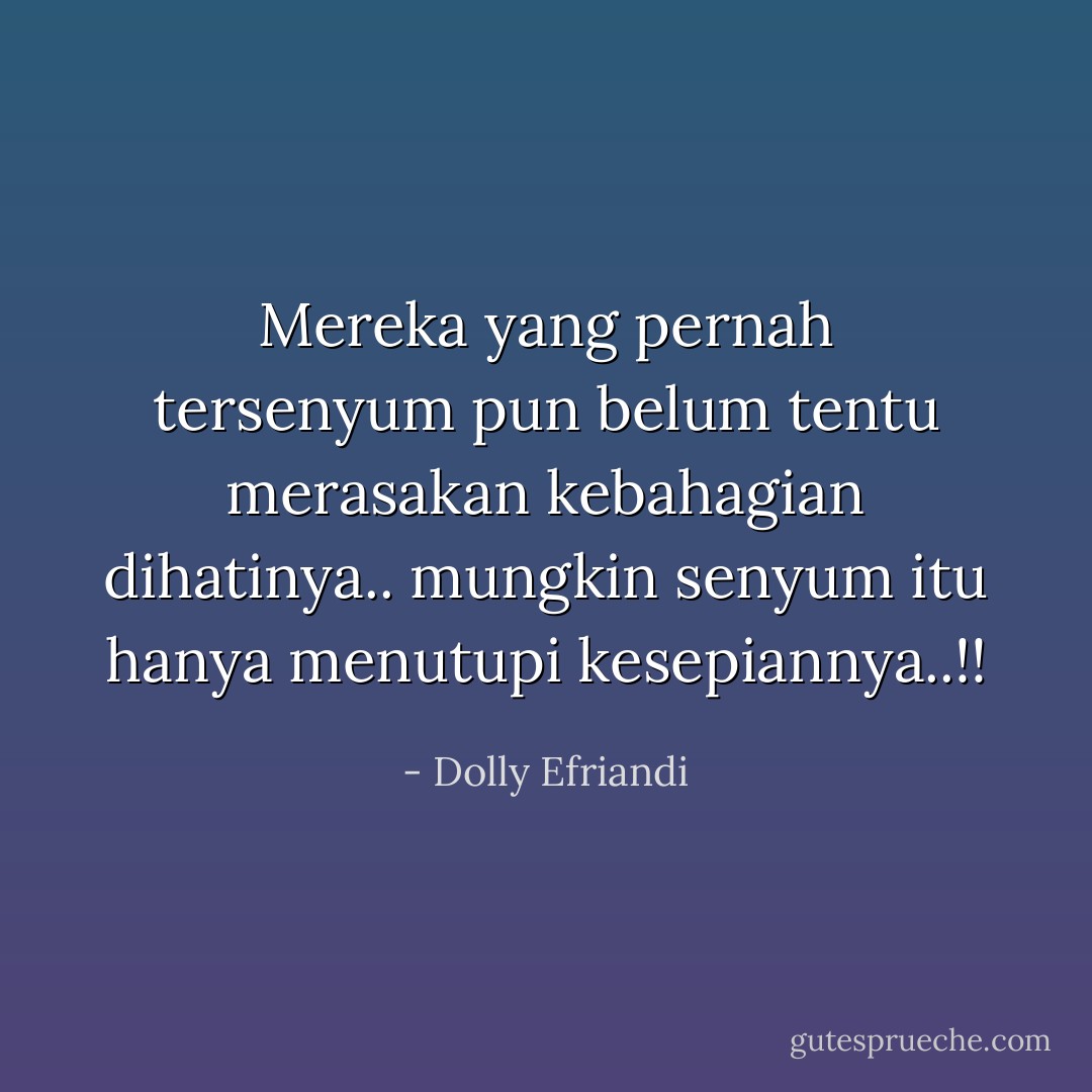 Mereka yang pernah tersenyum pun belum tentu merasakan kebahagian dihatinya.. mungkin senyum itu hanya menutupi kesepiannya..!! - Dolly Efriandi