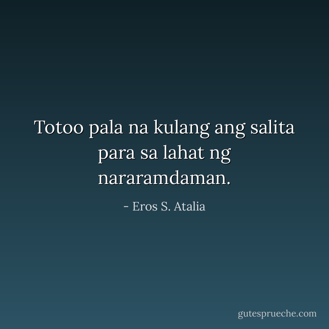 Totoo pala na kulang ang salita para sa lahat ng nararamdaman. - Eros S. Atalia