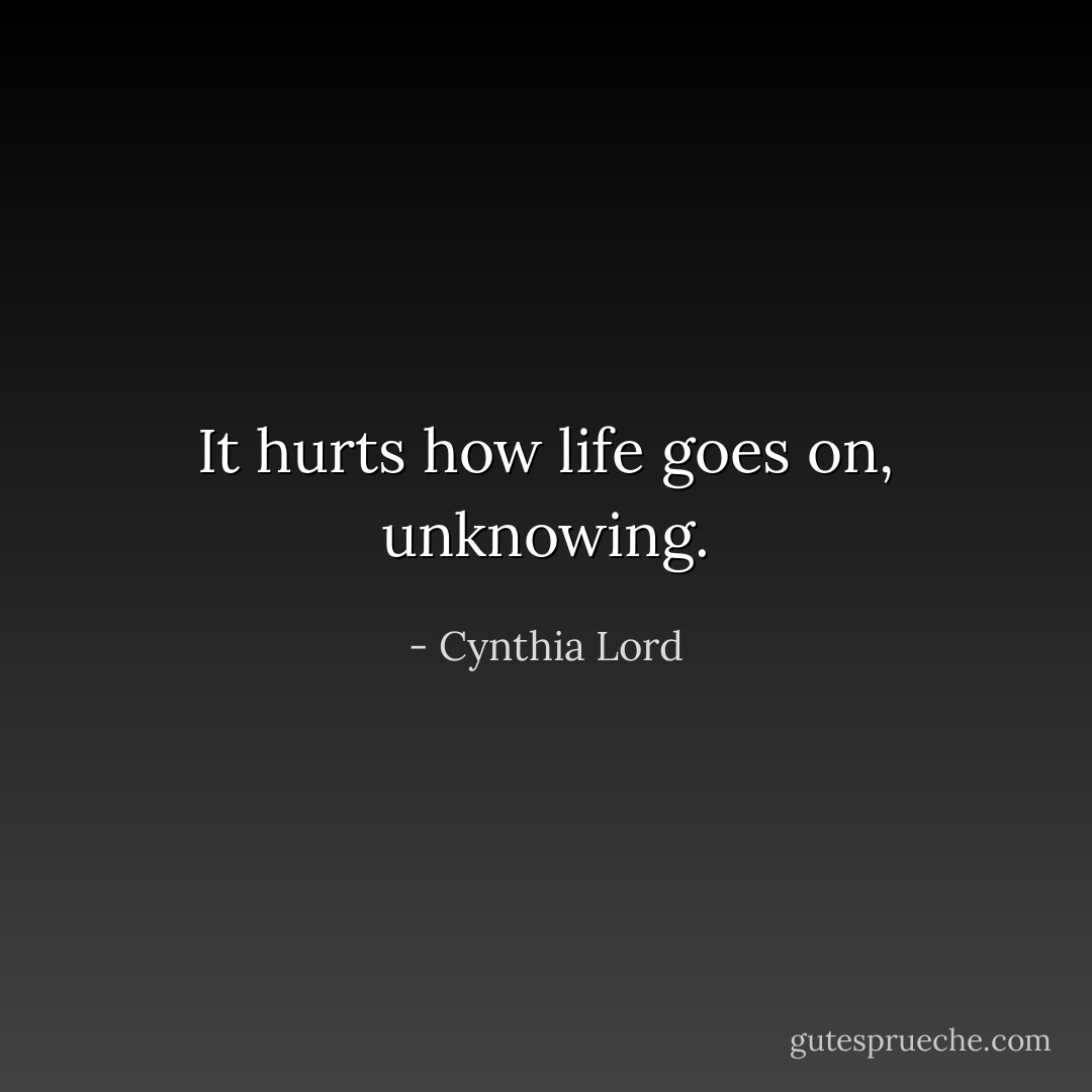 It hurts how life goes on, unknowing. - Cynthia Lord