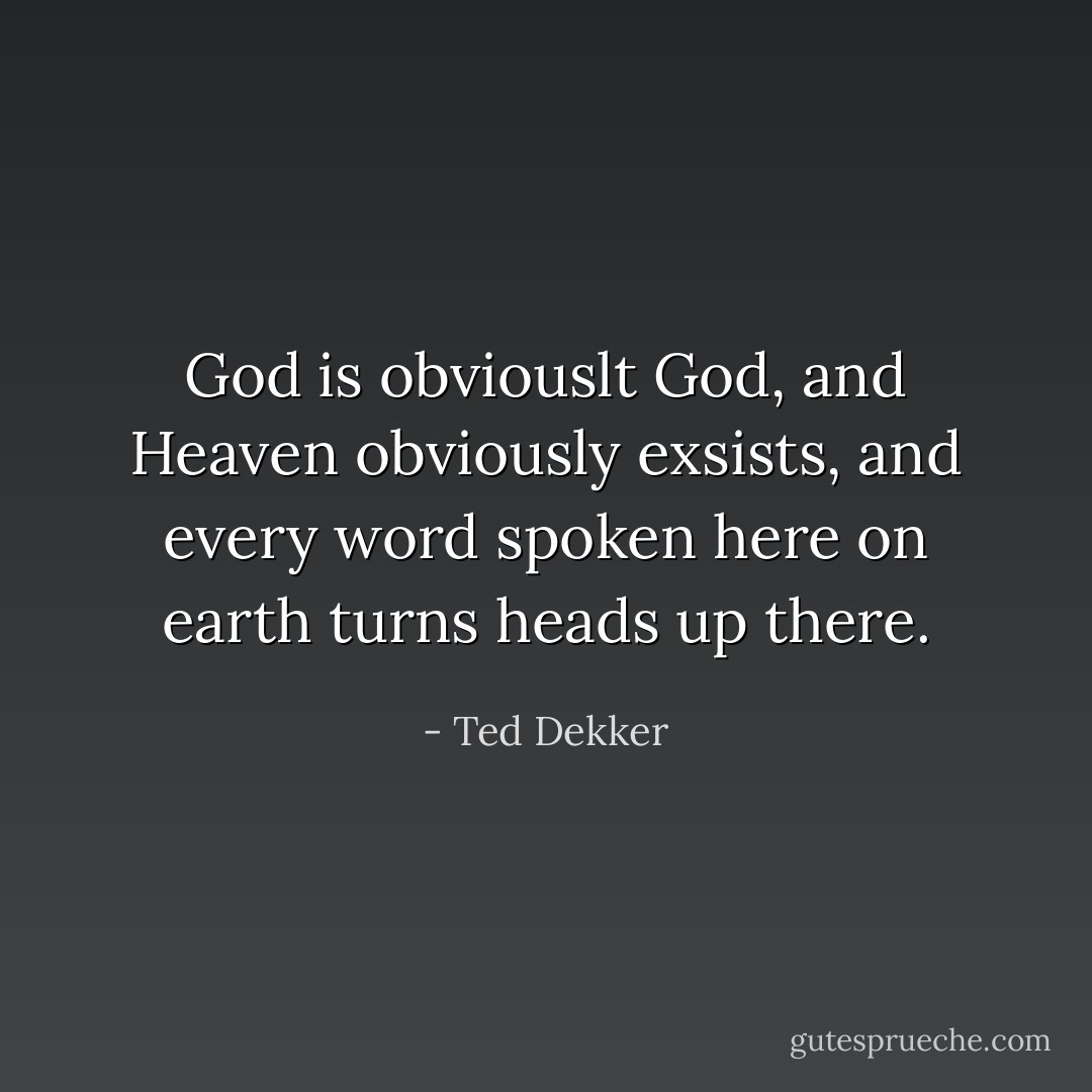 God is obviouslt God, and Heaven obviously exsists, and every word spoken here on earth turns heads up there. - Ted Dekker